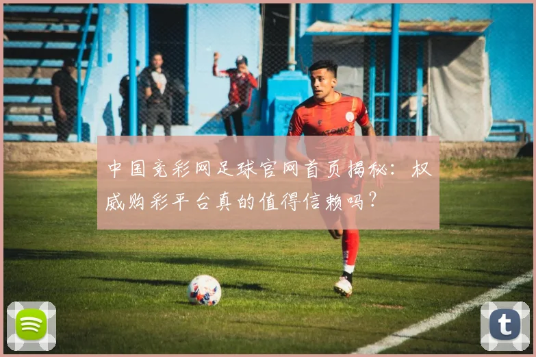 中国竞彩网足球官网首页揭秘：权威购彩平台真的值得信赖吗？