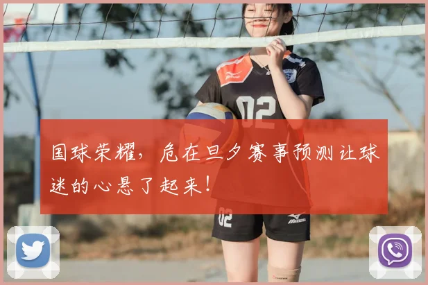 国球荣耀，危在旦夕赛事预测让球迷的心悬了起来！