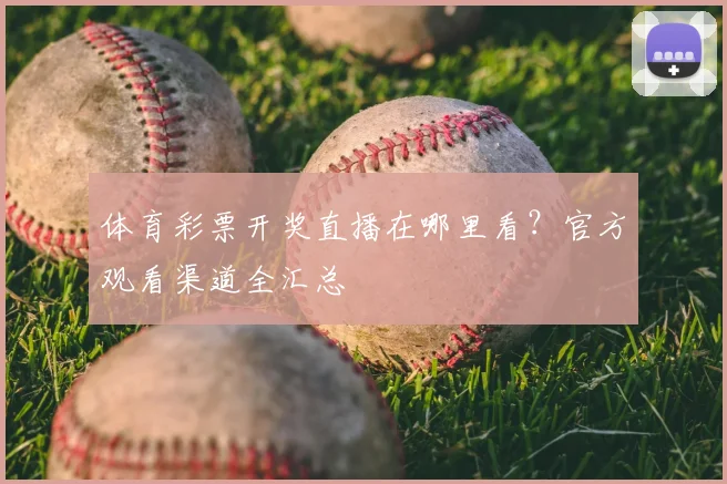 体育彩票开奖直播在哪里看？官方观看渠道全汇总
