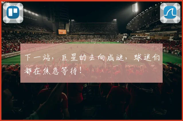 下一站，巨星的去向成谜，球迷们都在焦急等待！