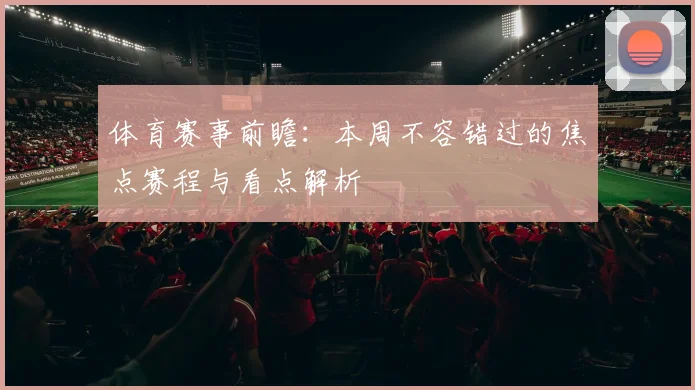 体育赛事前瞻：本周不容错过的焦点赛程与看点解析