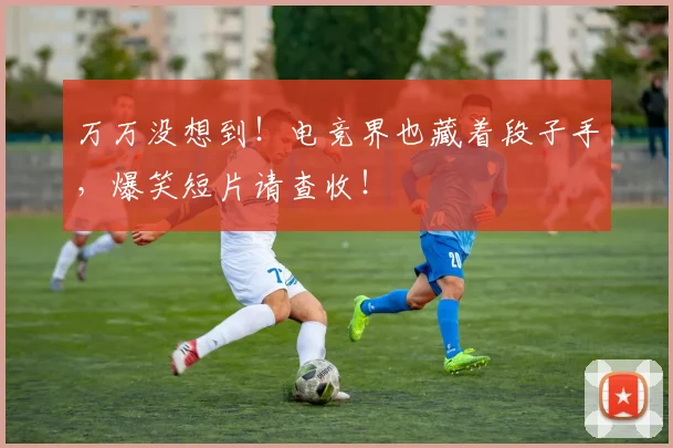 万万没想到！电竞界也藏着段子手，爆笑短片请查收！
