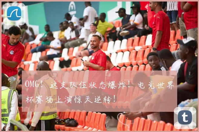 OMG!这支队伍状态爆炸!电竞世界杯赛场上演惊天逆转!