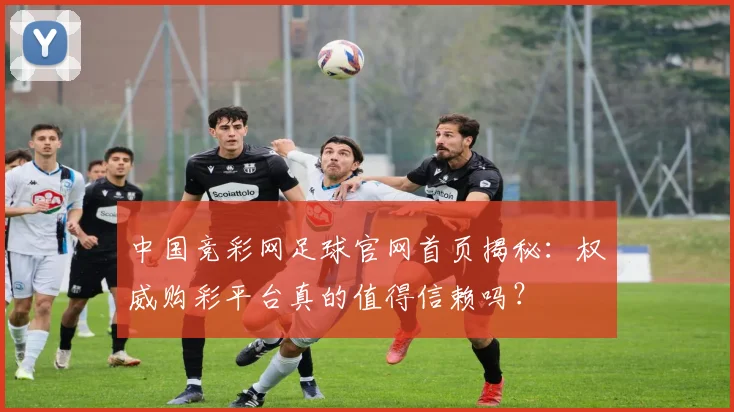 中国竞彩网足球官网首页揭秘：权威购彩平台真的值得信赖吗？