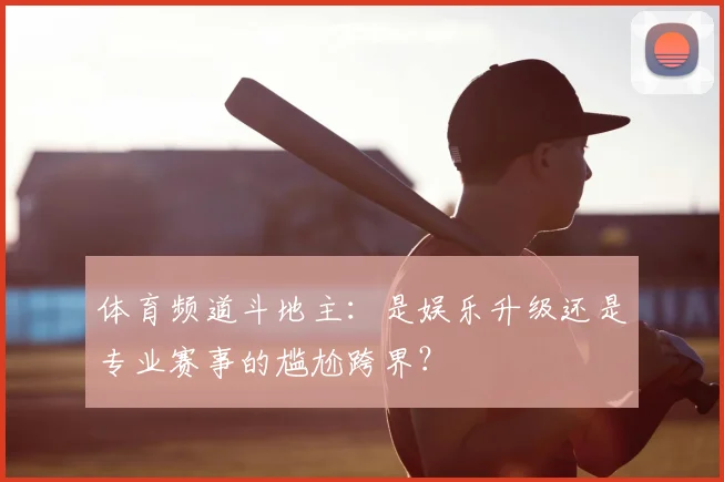 体育频道斗地主：是娱乐升级还是专业赛事的尴尬跨界？