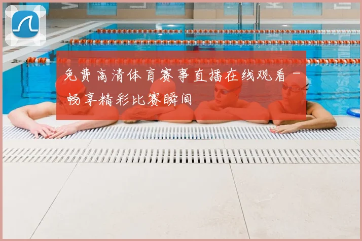 免费高清体育赛事直播在线观看 - 畅享精彩比赛瞬间