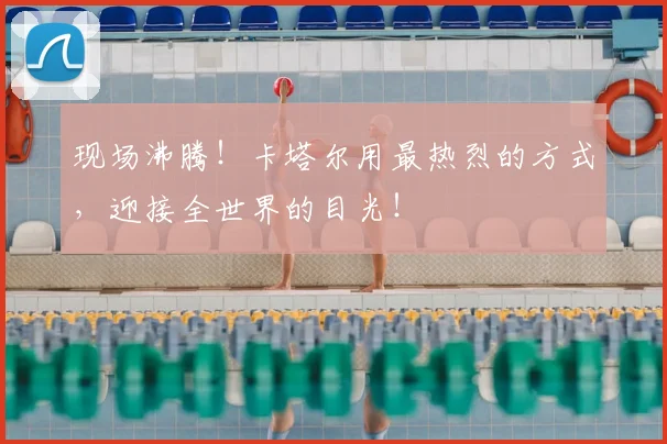 现场沸腾！卡塔尔用最热烈的方式，迎接全世界的目光！