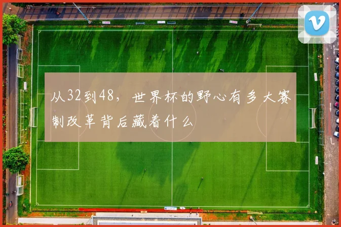 从32到48，世界杯的野心有多大赛制改革背后藏着什么