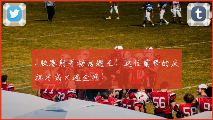 J联赛射手榜话题王！这位前锋的庆祝方式火遍全网！