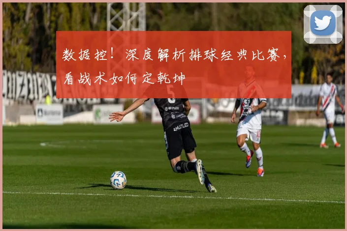 数据控！深度解析排球经典比赛，看战术如何定乾坤