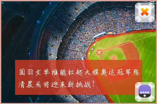 国羽女单谁能扛起大旗奥运冠军陈清晨或将迎来新挑战！