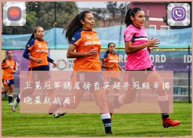 卫冕冠军稳居榜首英超夺冠赔率揭晓最新战局！