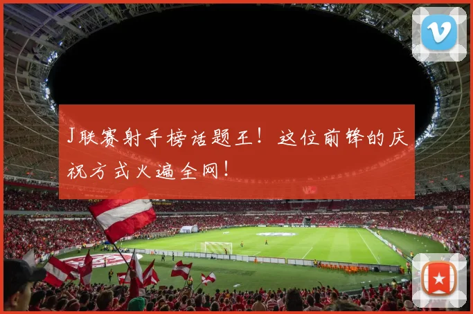J联赛射手榜话题王！这位前锋的庆祝方式火遍全网！