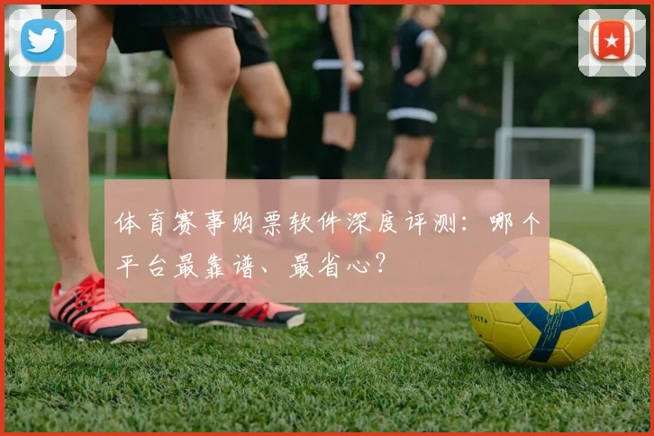 体育赛事购票软件深度评测：哪个平台最靠谱、最省心？