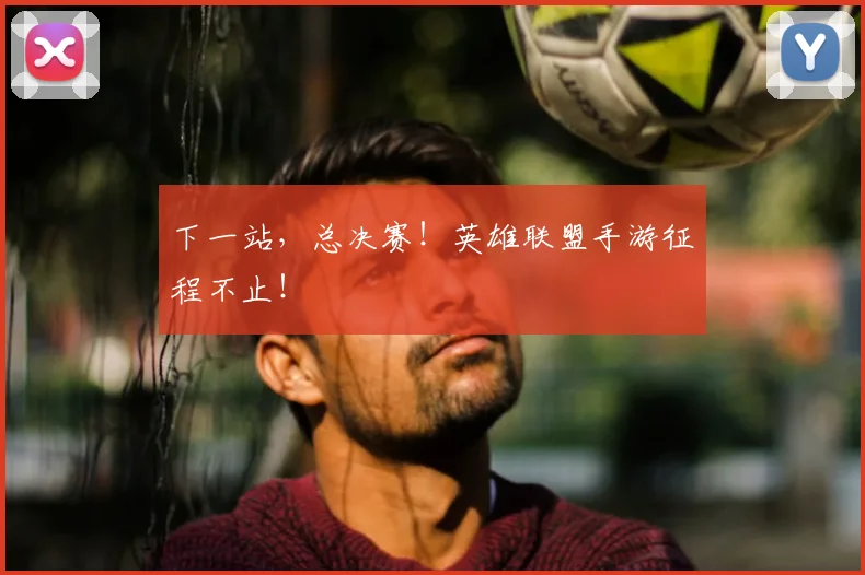 下一站，总决赛！英雄联盟手游征程不止！