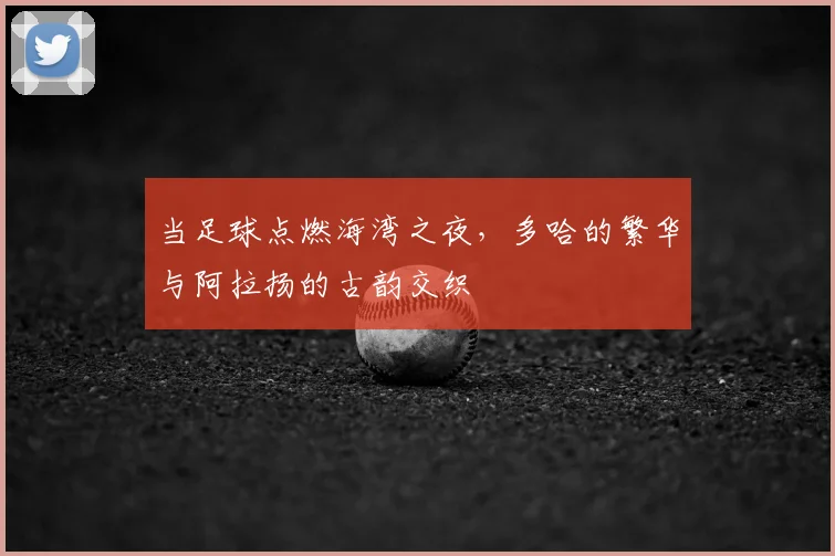 当足球点燃海湾之夜，多哈的繁华与阿拉扬的古韵交织