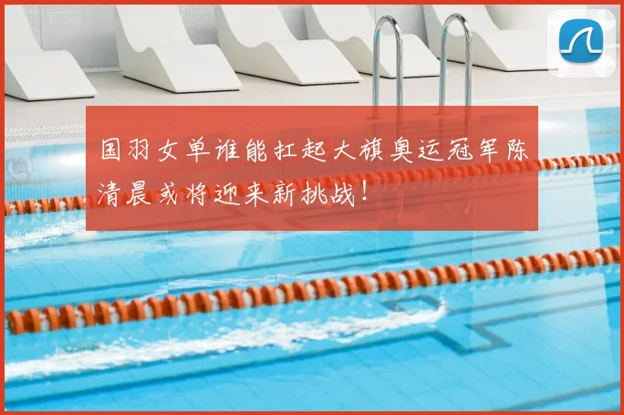 国羽女单谁能扛起大旗奥运冠军陈清晨或将迎来新挑战！