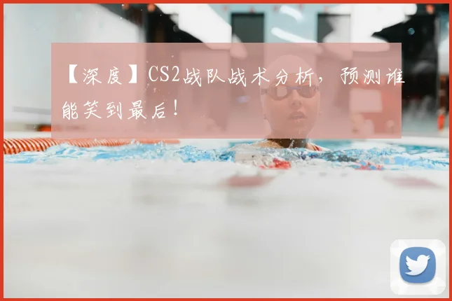 【深度】CS2战队战术分析，预测谁能笑到最后！