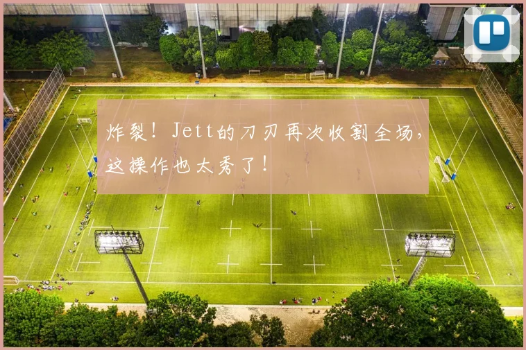 炸裂！Jett的刀刃再次收割全场，这操作也太秀了！