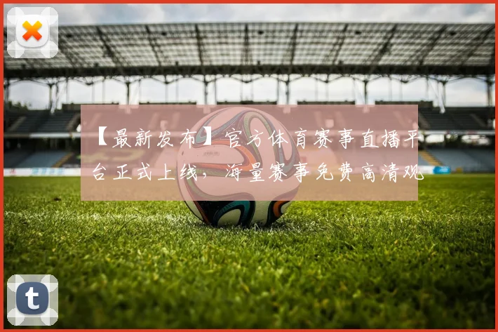 【最新发布】官方体育赛事直播平台正式上线，海量赛事免费高清观看