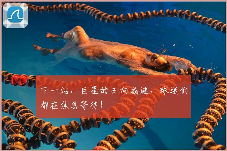 下一站，巨星的去向成谜，球迷们都在焦急等待！