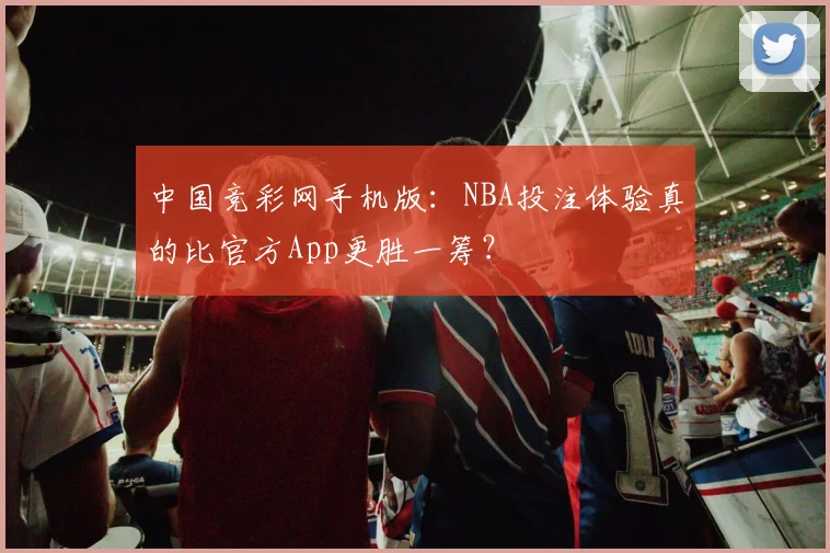 中国竞彩网手机版：NBA投注体验真的比官方App更胜一筹？