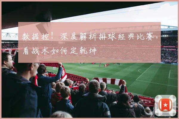 数据控！深度解析排球经典比赛，看战术如何定乾坤