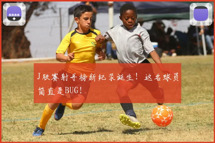 J联赛射手榜新纪录诞生！这名球员简直是BUG！