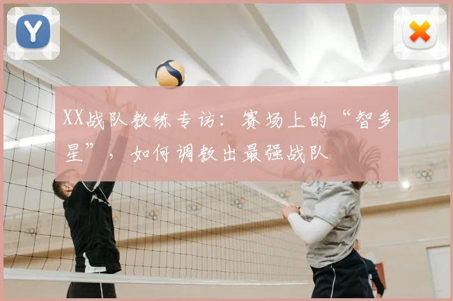 XX战队教练专访：赛场上的“智多星”，如何调教出最强战队