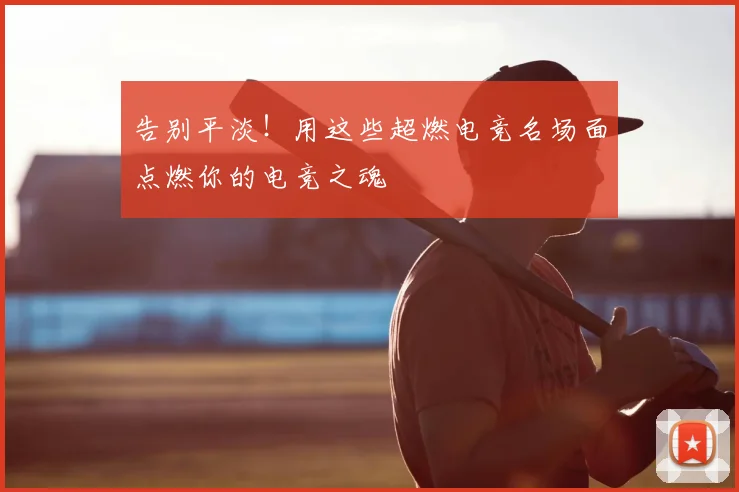 告别平淡！用这些超燃电竞名场面点燃你的电竞之魂