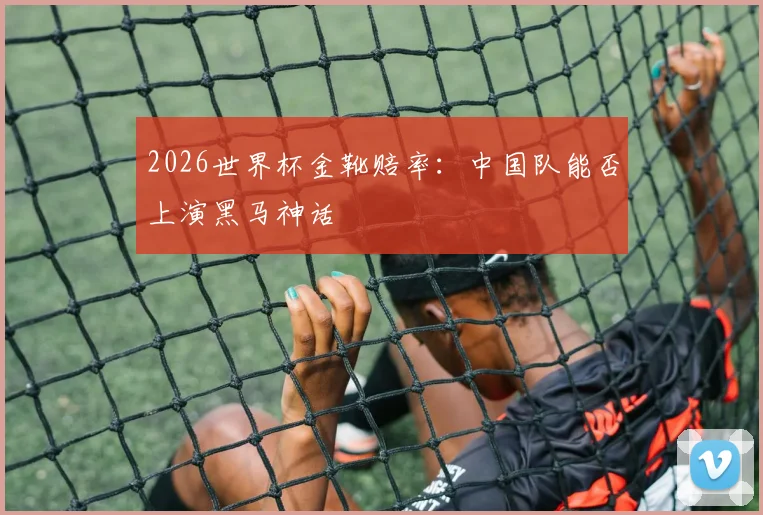 2026世界杯金靴赔率：中国队能否上演黑马神话
