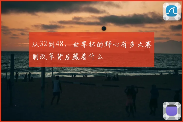 从32到48，世界杯的野心有多大赛制改革背后藏着什么