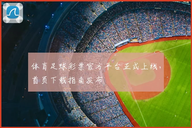 体育足球彩票官方平台正式上线，首页下载指南发布